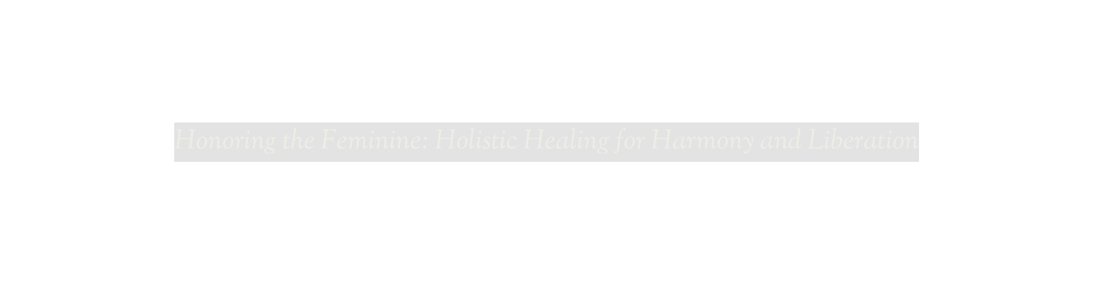 Honoring the Feminine Holistic Healing for Harmony and Liberation